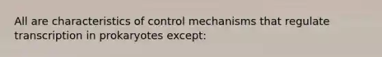 All are characteristics of control mechanisms that regulate transcription in prokaryotes except: