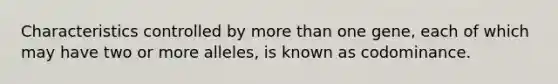 Characteristics controlled by <a href='https://www.questionai.com/knowledge/keWHlEPx42-more-than' class='anchor-knowledge'>more than</a> one gene, each of which may have two or more alleles, is known as codominance.