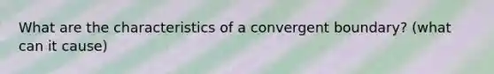 What are the characteristics of a convergent boundary? (what can it cause)