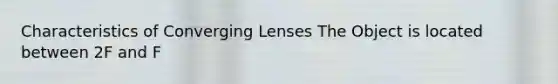 Characteristics of Converging Lenses The Object is located between 2F and F