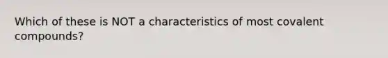 Which of these is NOT a characteristics of most covalent compounds?