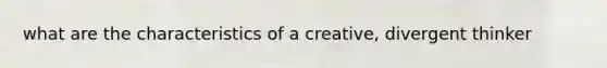 what are the characteristics of a creative, divergent thinker