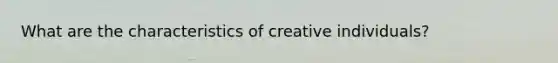 What are the characteristics of creative individuals?