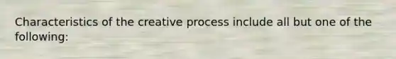 Characteristics of the creative process include all but one of the following: