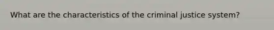 What are the characteristics of the criminal justice system?