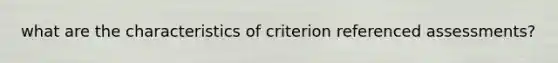 what are the characteristics of criterion referenced assessments?