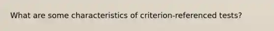 What are some characteristics of criterion-referenced tests?