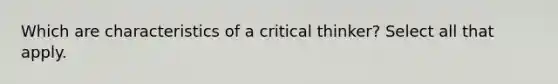 Which are characteristics of a critical thinker? Select all that apply.