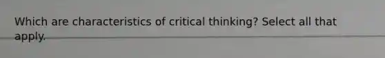 Which are characteristics of critical thinking? Select all that apply.