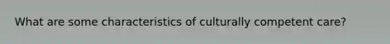 What are some characteristics of culturally competent care?