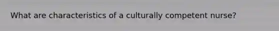 What are characteristics of a culturally competent nurse?