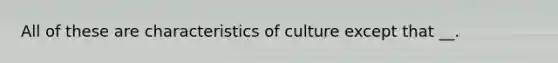 All of these are characteristics of culture except that __.