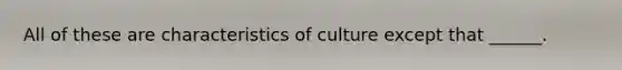 All of these are characteristics of culture except that ______.