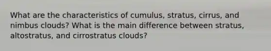 What are the characteristics of cumulus, stratus, cirrus, and nimbus clouds? What is the main difference between stratus, altostratus, and cirrostratus clouds?