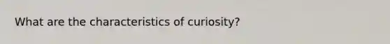 What are the characteristics of curiosity?