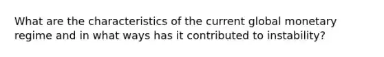 What are the characteristics of the current global monetary regime and in what ways has it contributed to instability?