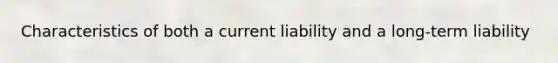 Characteristics of both a current liability and a long-term liability