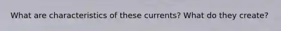 What are characteristics of these currents? What do they create?