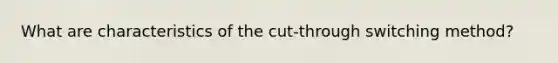 What are characteristics of the cut-through switching method?