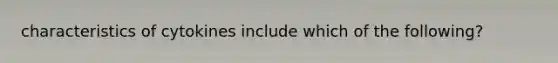 characteristics of cytokines include which of the following?