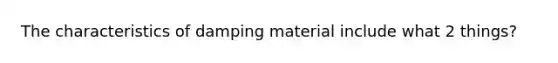 The characteristics of damping material include what 2 things?