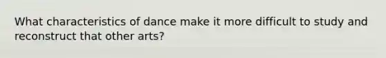 What characteristics of dance make it more difficult to study and reconstruct that other arts?