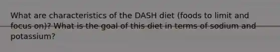 What are characteristics of the DASH diet (foods to limit and focus on)? What is the goal of this diet in terms of sodium and potassium?