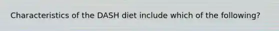 Characteristics of the DASH diet include which of the following?