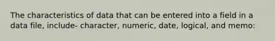 The characteristics of data that can be entered into a field in a data file, include- character, numeric, date, logical, and memo: