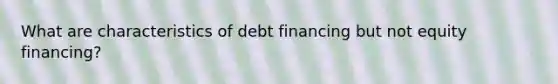 What are characteristics of debt financing but not equity financing?