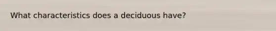 What characteristics does a deciduous have?