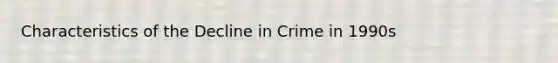 Characteristics of the Decline in Crime in 1990s