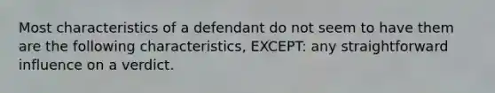 Most characteristics of a defendant do not seem to have them are the following characteristics, EXCEPT: any straightforward influence on a verdict.