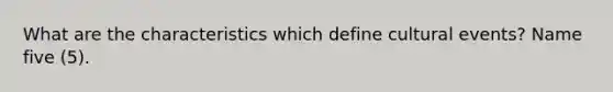 What are the characteristics which define cultural events? Name five (5).