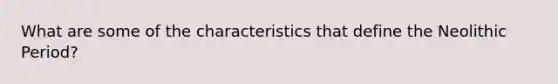 What are some of the characteristics that define the Neolithic Period?