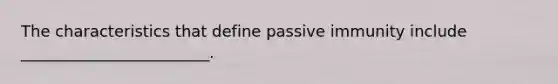 The characteristics that define passive immunity include ________________________.