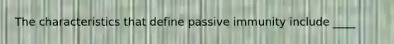 The characteristics that define passive immunity include ____