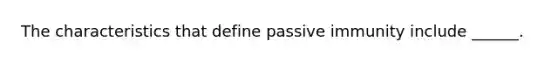 The characteristics that define passive immunity include ______.