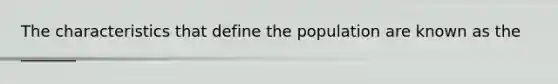 The characteristics that define the population are known as the _______