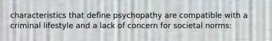 characteristics that define psychopathy are compatible with a criminal lifestyle and a lack of concern for societal norms: