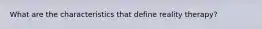 What are the characteristics that define reality therapy?