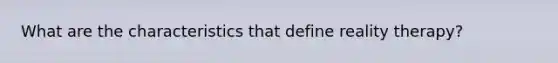 What are the characteristics that define reality therapy?