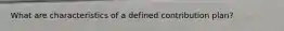What are characteristics of a defined contribution plan?
