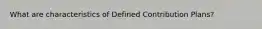 What are characteristics of Defined Contribution Plans?