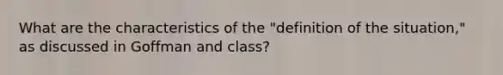 What are the characteristics of the "definition of the situation," as discussed in Goffman and class?