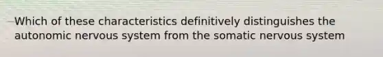 Which of these characteristics definitively distinguishes the autonomic nervous system from the somatic nervous system