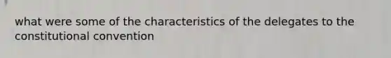 what were some of the characteristics of the delegates to the constitutional convention