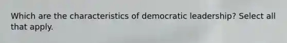 Which are the characteristics of democratic leadership? Select all that apply.