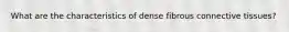 What are the characteristics of dense fibrous connective tissues?