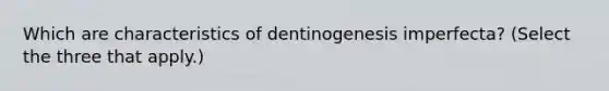 Which are characteristics of dentinogenesis imperfecta? (Select the three that apply.)